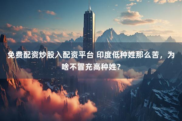 免费配资炒股入配资平台 印度低种姓那么苦，为啥不冒充高种姓？