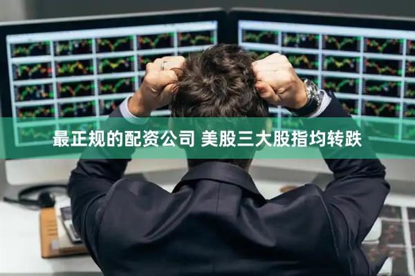 最正规的配资公司 美股三大股指均转跌