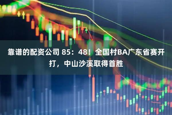 靠谱的配资公司 85：48！全国村BA广东省赛开打，中山沙溪取得首胜