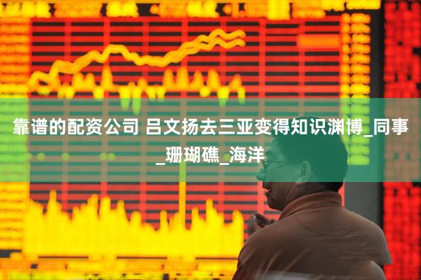 靠谱的配资公司 吕文扬去三亚变得知识渊博_同事_珊瑚礁_海洋