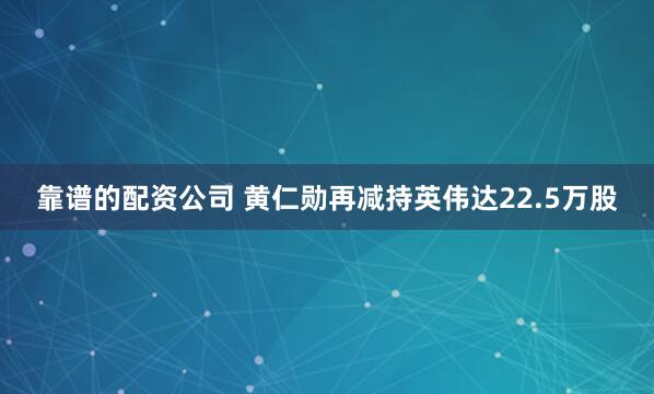 靠谱的配资公司 黄仁勋再减持英伟达22.5万股