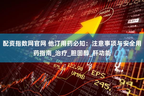 配资指数网官网 他汀用药必知：注意事项与安全用药指南_治疗_胆固醇_肝功能