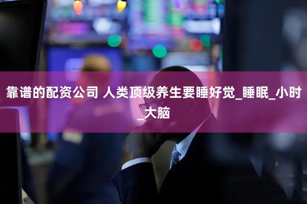 靠谱的配资公司 人类顶级养生要睡好觉_睡眠_小时_大脑