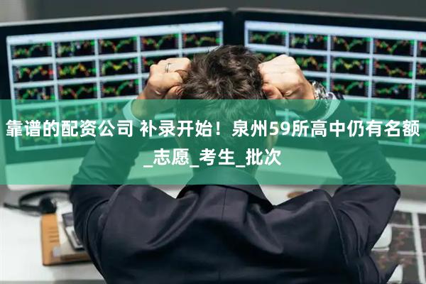 靠谱的配资公司 补录开始！泉州59所高中仍有名额_志愿_考生_批次