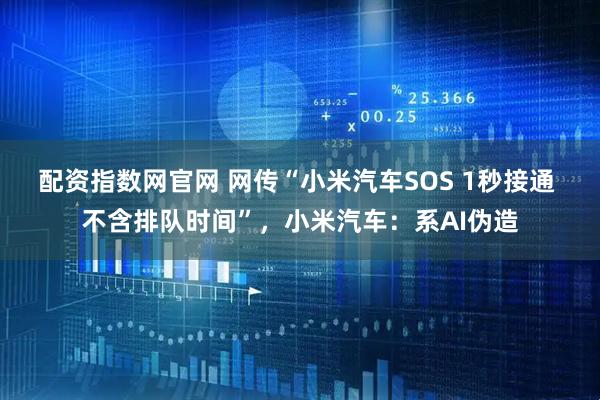 配资指数网官网 网传“小米汽车SOS 1秒接通 不含排队时间”，小米汽车：系AI伪造