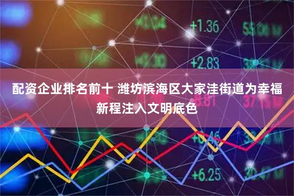 配资企业排名前十 潍坊滨海区大家洼街道为幸福新程注入文明底色