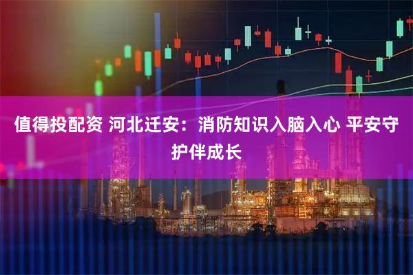 值得投配资 河北迁安：消防知识入脑入心 平安守护伴成长