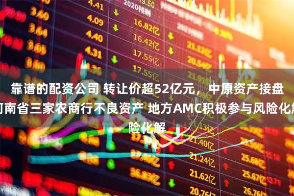 靠谱的配资公司 转让价超52亿元，中原资产接盘河南省三家农商行不良资产 地方AMC积极参与风险化解