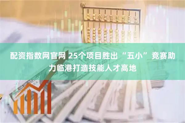 配资指数网官网 25个项目胜出 “五小” 竞赛助力临港打造技能人才高地