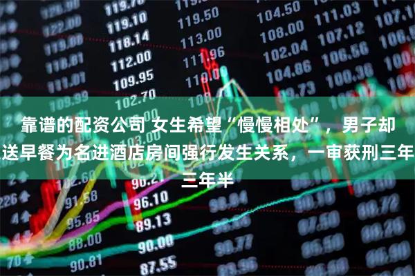 靠谱的配资公司 女生希望“慢慢相处”，男子却以送早餐为名进酒店房间强行发生关系，一审获刑三年半